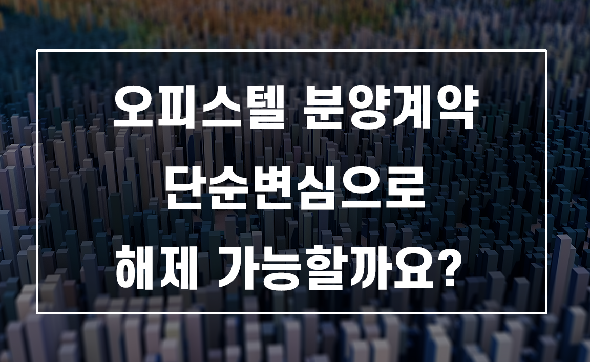 전화 권유로 맺은 오피스텔 분양계약 해제, 계약 청약철회권 가능할까?