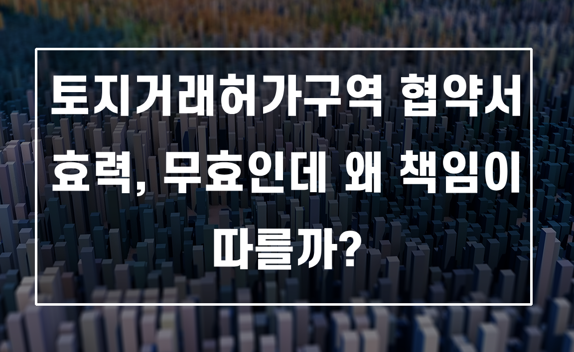 토지거래허가구역 협약서 효력, 무효인데 왜 책임 따를까?