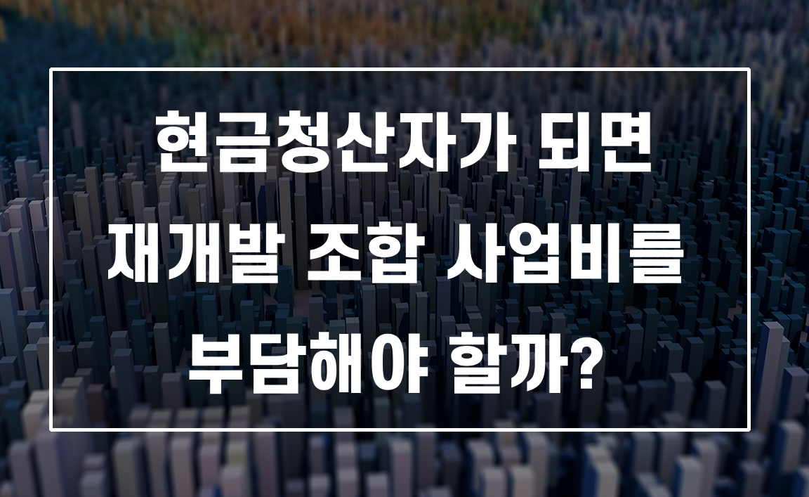 현금청산자가 되면 재개발 조합 사업비를 부담해야 할까?